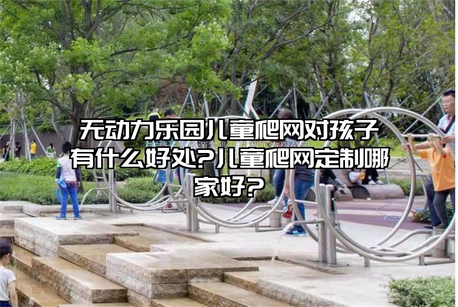 無動力樂園兒童爬網對孩子有什么好處?兒童爬網定制哪家好?