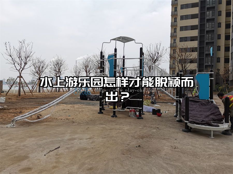 水上游樂園怎樣才能脫穎而出?水上樂園設施