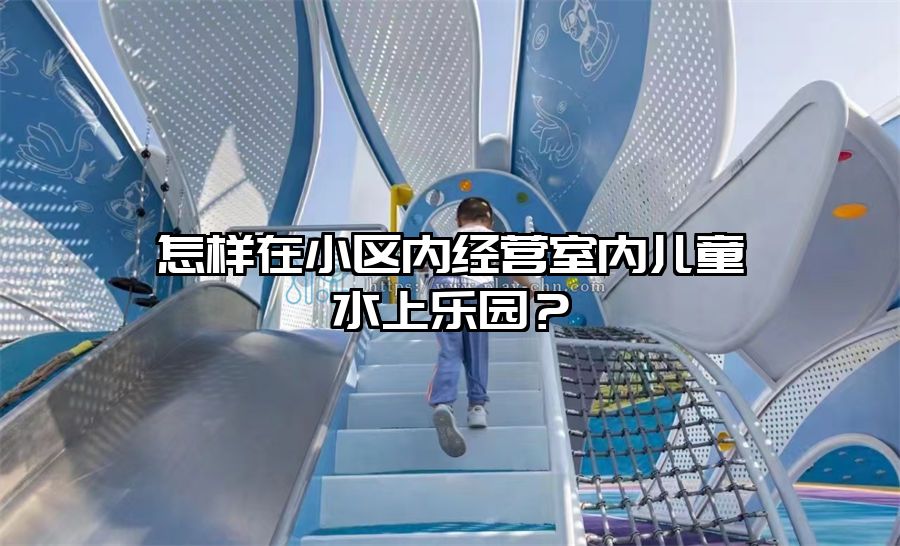 怎樣在小區內經營室內兒童水上樂園?