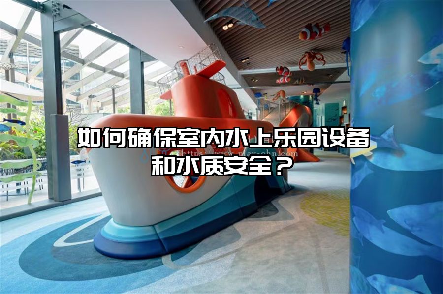 如何確保室內水上樂園設備和水質安全?