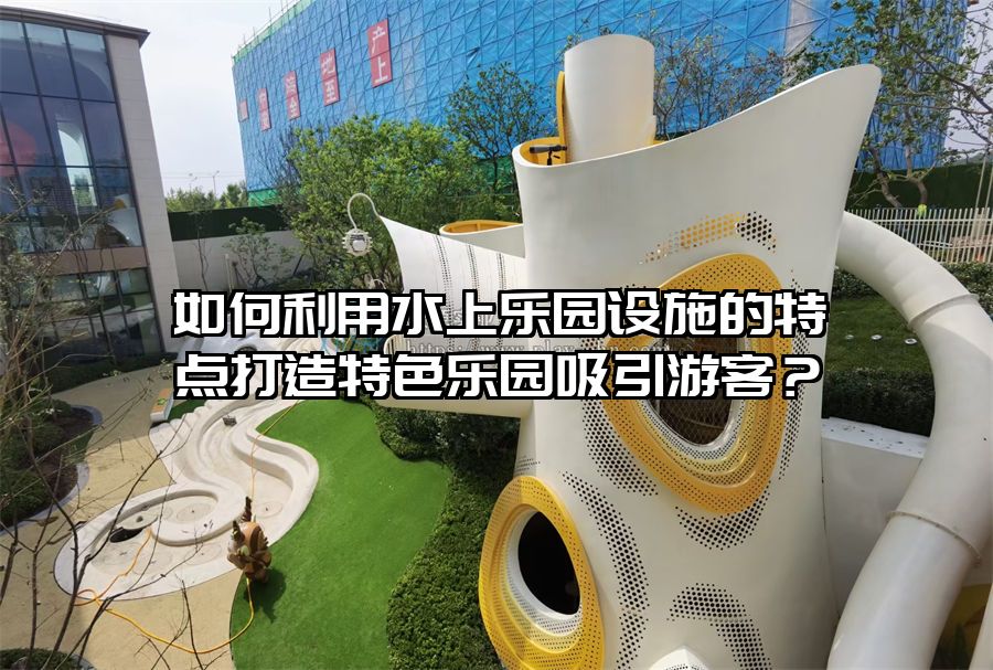 如何利用水上樂園設(shè)施的特點打造特色樂園吸引游客？