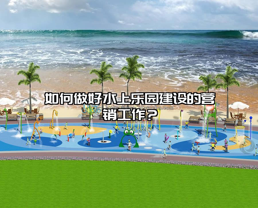如何做好水上樂園建設的營銷工作？