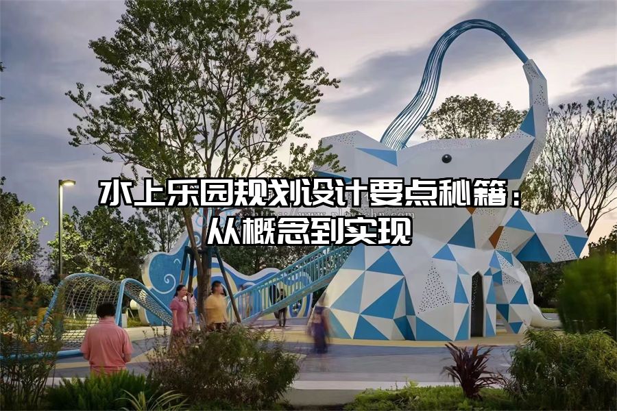 水上樂(lè)園規(guī)劃設(shè)計(jì)要點(diǎn)秘籍:從概念到實(shí)現(xiàn)