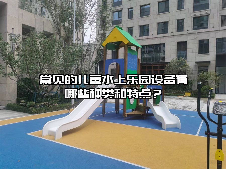 常見的兒童水上樂園設(shè)備有哪些種類和特點？