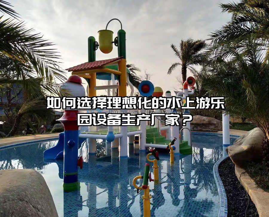 如何選擇理想化的水上游樂園設備生產廠家?