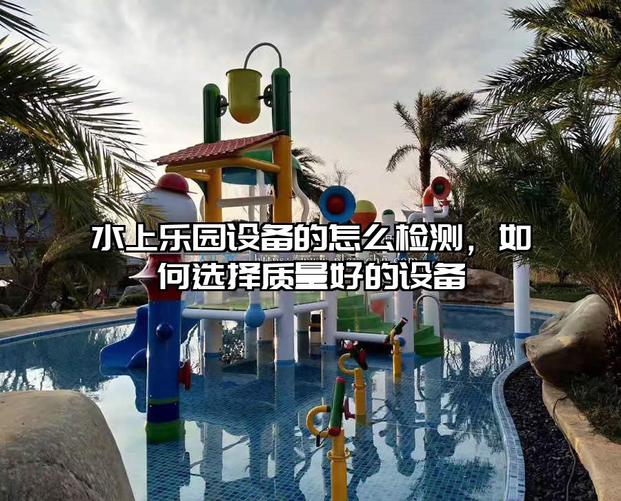 水上樂園設備的怎么檢測,如何選擇質量好的設備