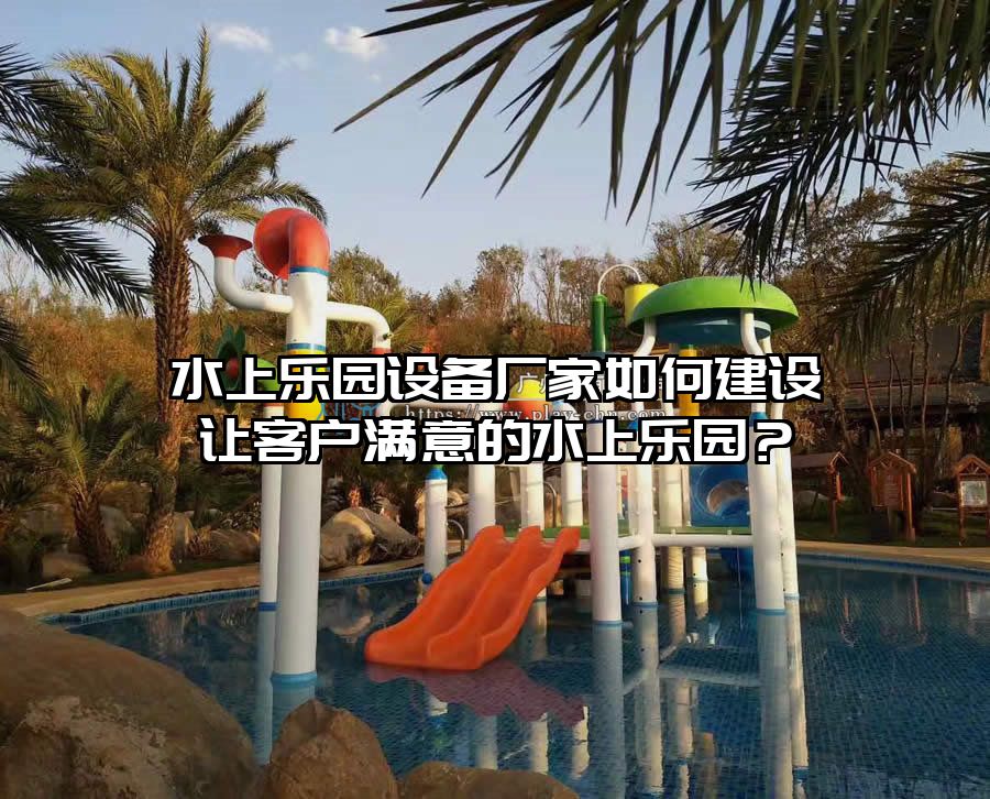 水上樂園設備廠家如何建設讓客戶滿意的水上樂園?