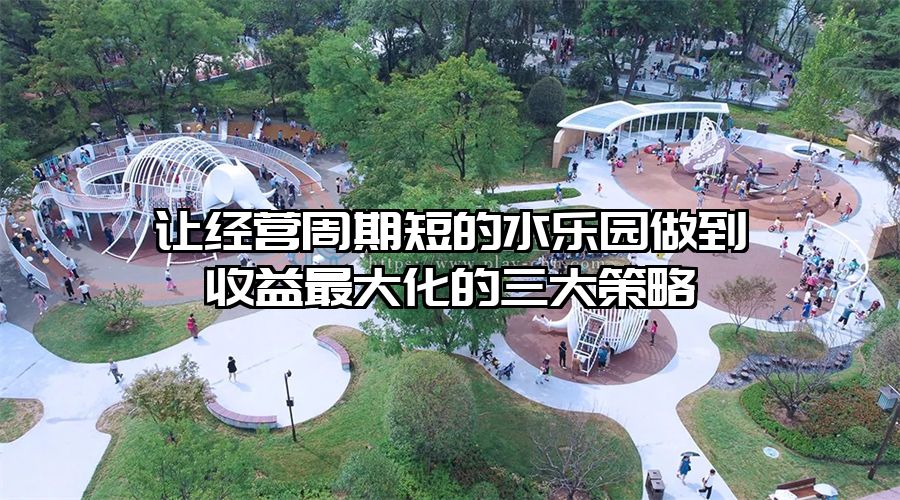 讓經(jīng)營周期短的水樂園做到收益最大化的三大策略