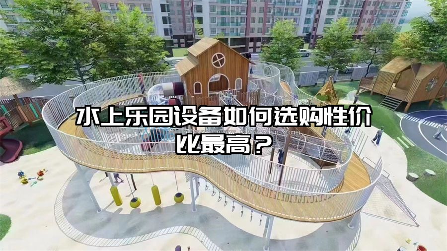 水上樂園設(shè)備如何選購性價(jià)比最高？