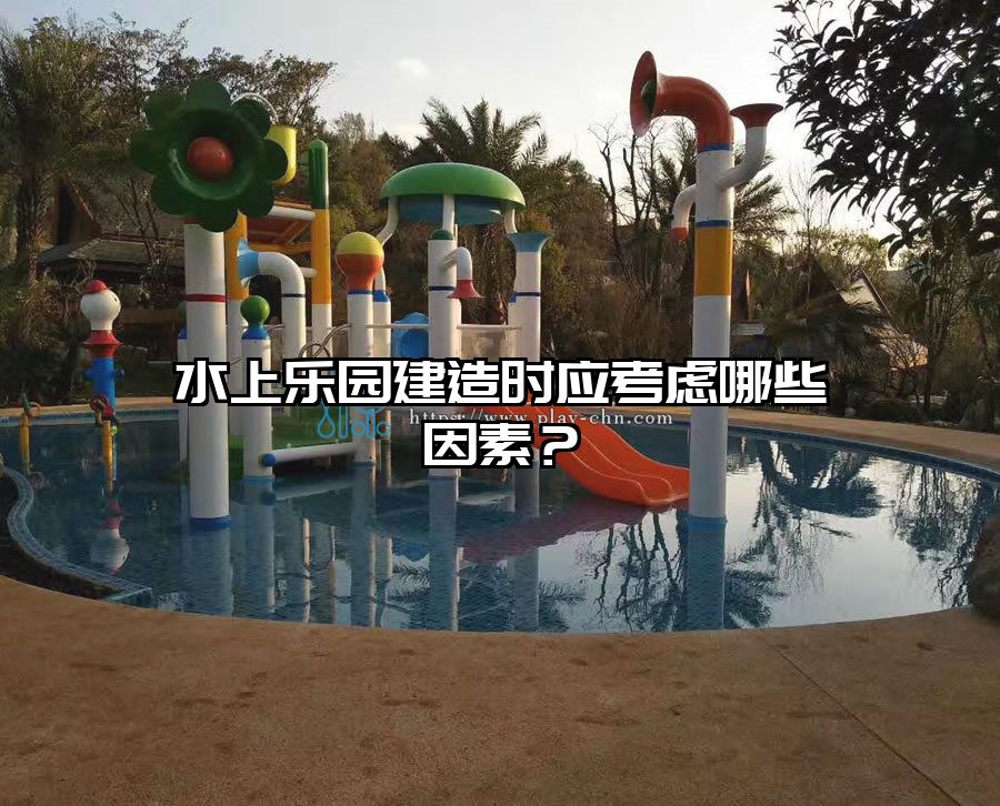 水上樂園建造時應考慮哪些因素?