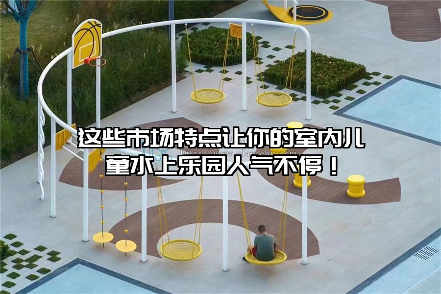 這些市場特點讓你的室內(nèi)兒童水上樂園人氣不停!