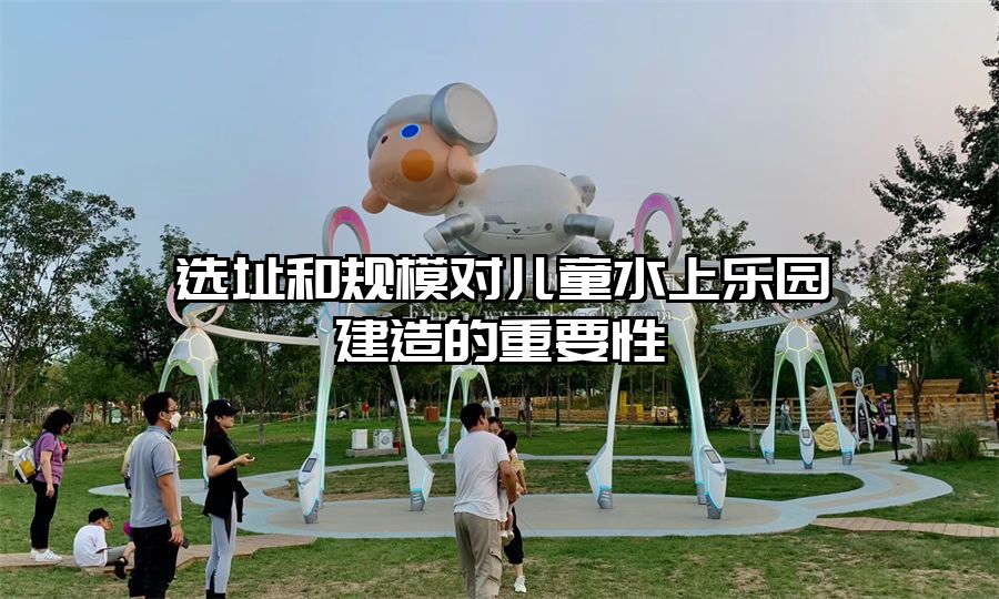 選址和規(guī)模對(duì)兒童水上樂(lè)園建造的重要性