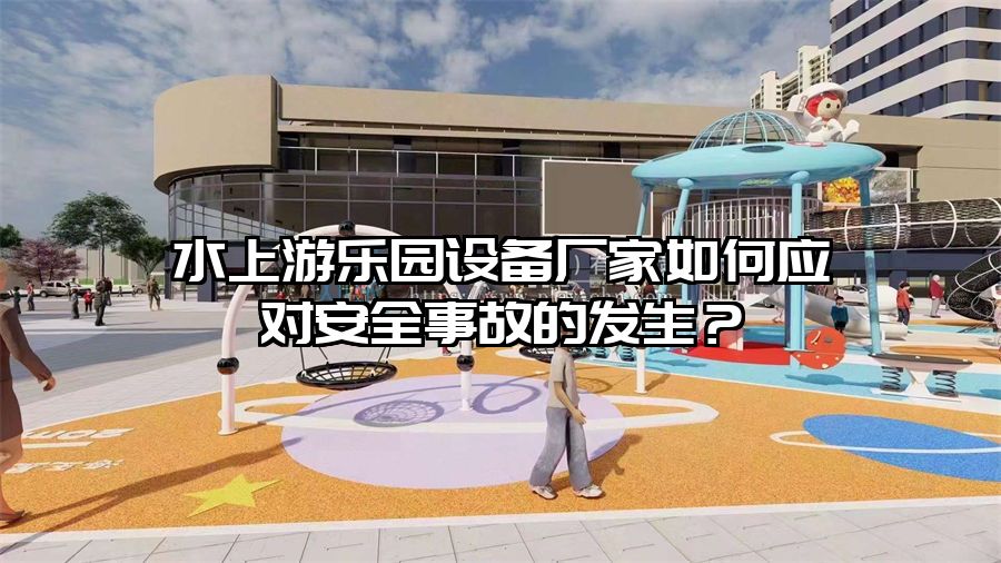 水上游樂園設備廠家如何應對安全事故的發生?