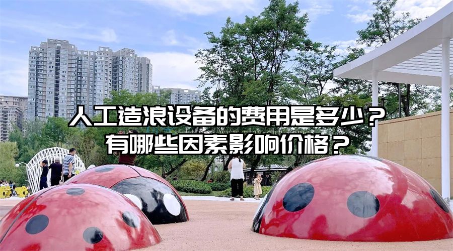 人工造浪設備的費用是多少？有哪些因素影響價格？