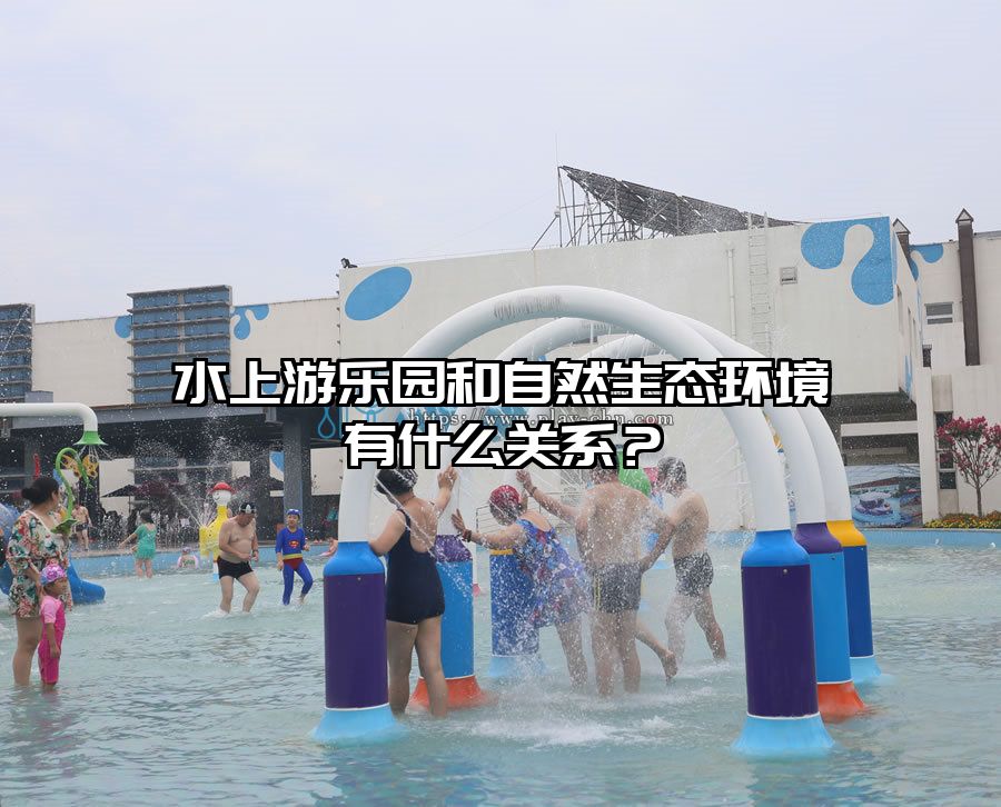 水上游樂(lè)園和自然生態(tài)環(huán)境有什么關(guān)系?