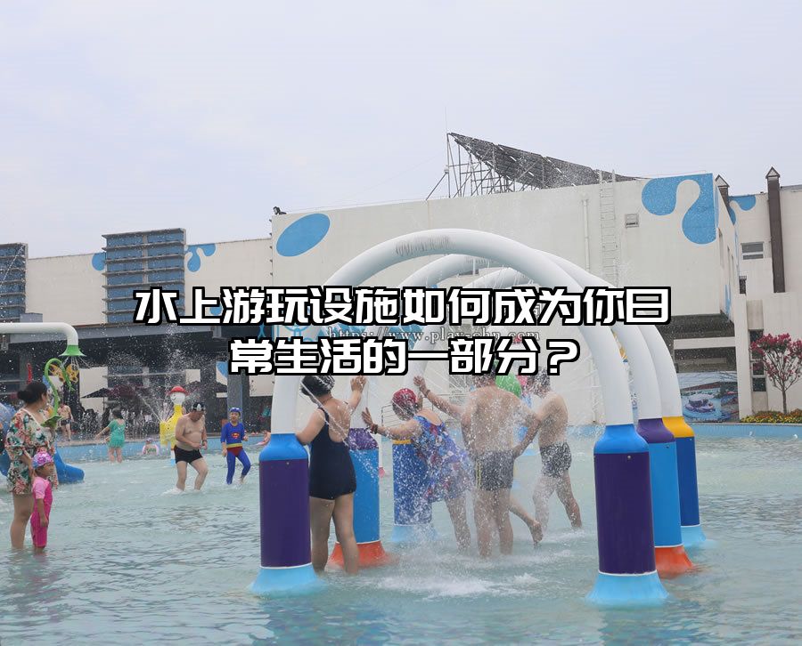 水上游玩設施如何成為你日常生活的一部分?