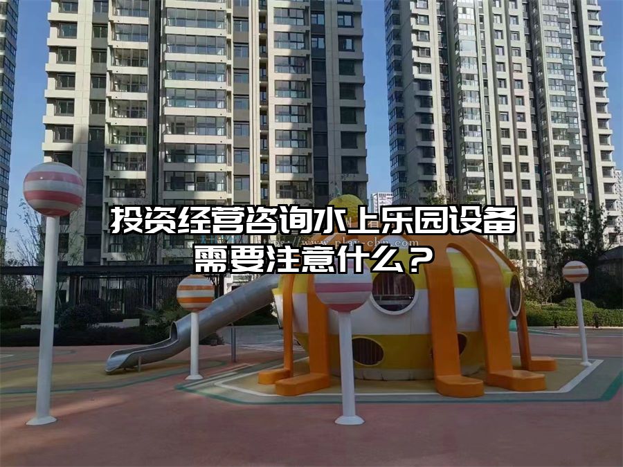 投資經營咨詢水上樂園設備需要注意什么?