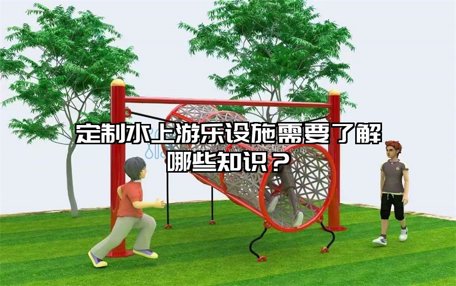 定制水上游樂設施需要了解哪些知識？