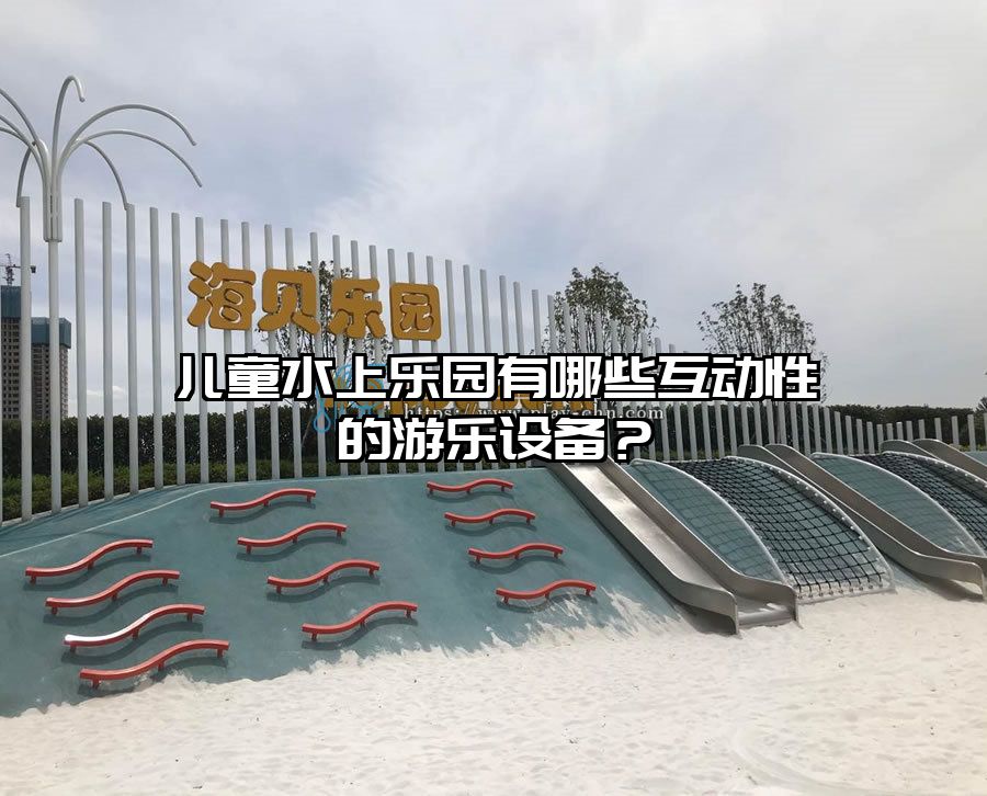 兒童水上樂園有哪些互動性的游樂設備？