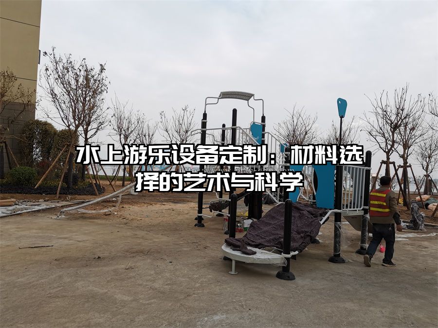 水上游樂設備定制:材料選擇的藝術與科學