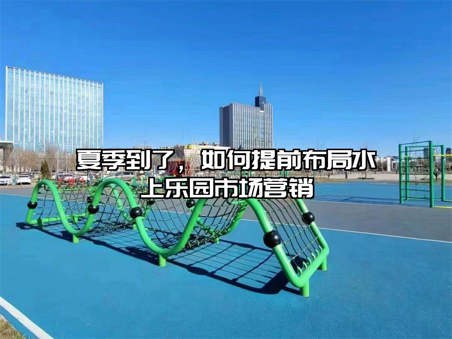 夏季到了,如何提前布局水上樂園市場營銷