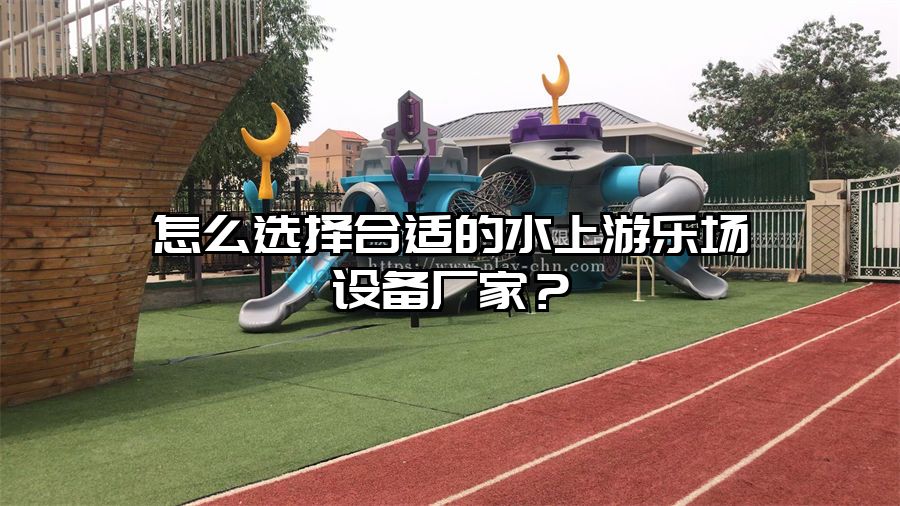 怎么選擇合適的水上游樂場設備廠家？