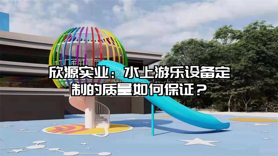 欣源實業：水上游樂設備定制的質量如何保證？