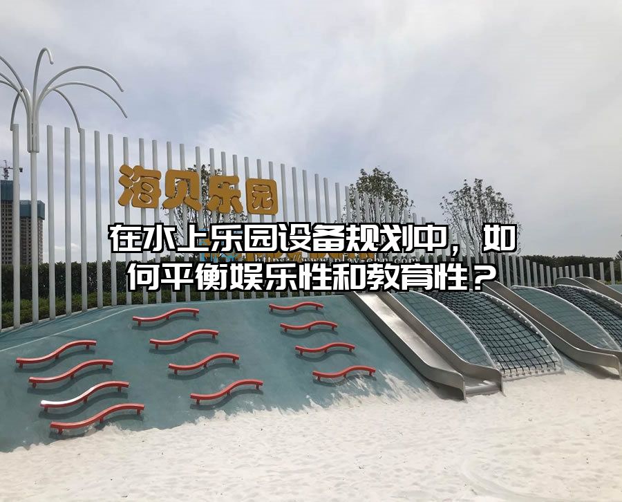 在水上樂園設備規(guī)劃中，如何平衡娛樂性和教育性？