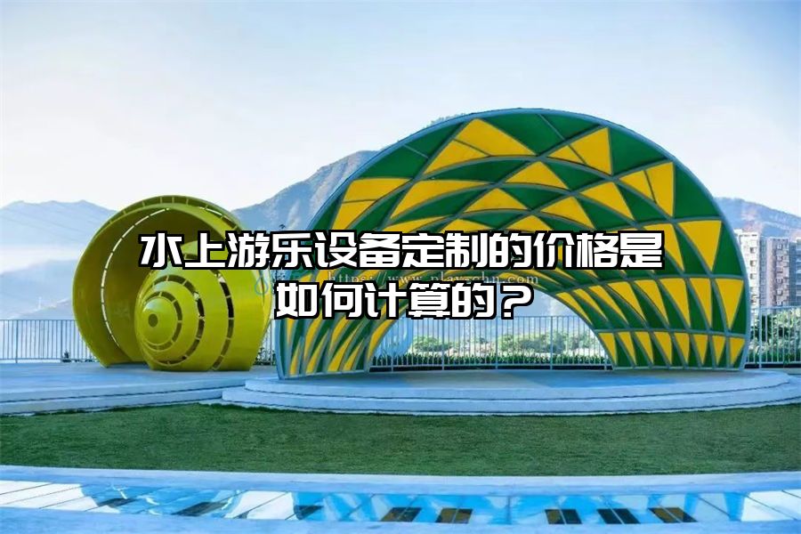 水上游樂設備定制的價格是如何計算的？