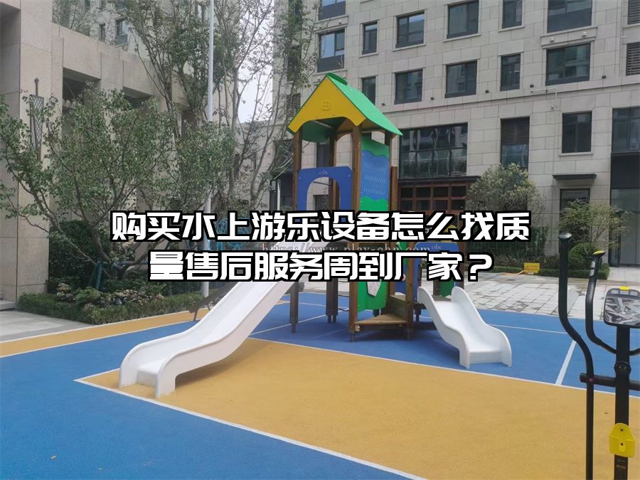購買水上游樂設備怎么找質量售后服務周到廠家?