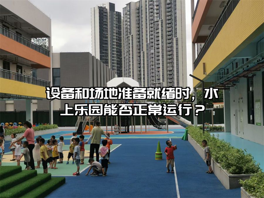 設備和場地準備就緒時,水上樂園能否正常運行?