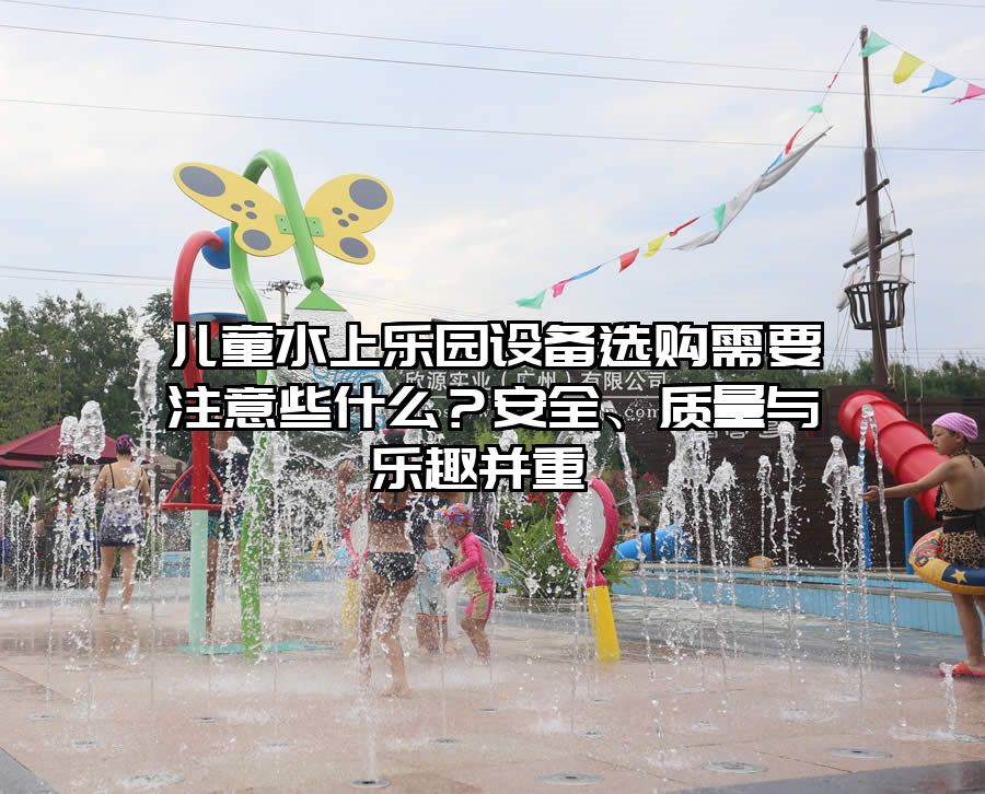 兒童水上樂園設備選購需要注意些什么?安全、質量與樂趣并重