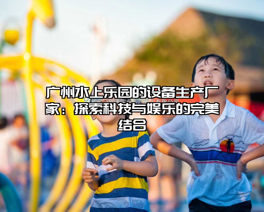 廣州水上樂園的設備生產廠家:探索科技與娛樂的完美結合