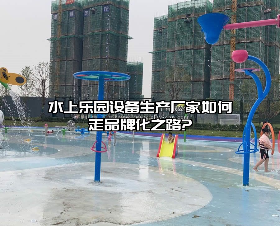 水上樂園設備生產廠家如何走品牌化之路?