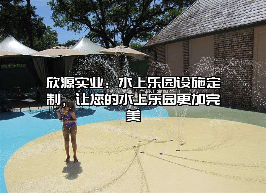 欣源實業(yè)：水上樂園設施定制，讓您的水上樂園更加完美