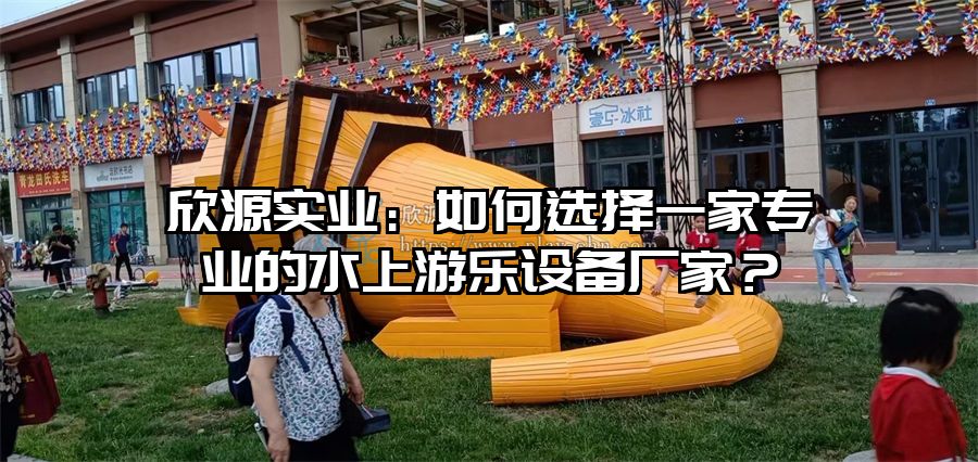 欣源實業：如何選擇一家專業的水上游樂設備廠家？