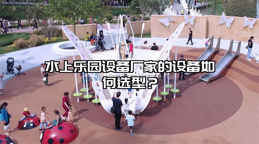 水上樂園設備廠家的設備如何選型？