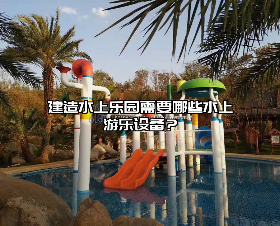 建造水上樂園需要哪些水上游樂設(shè)備？