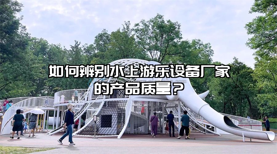 如何辨別水上游樂設備廠家的產品質量？