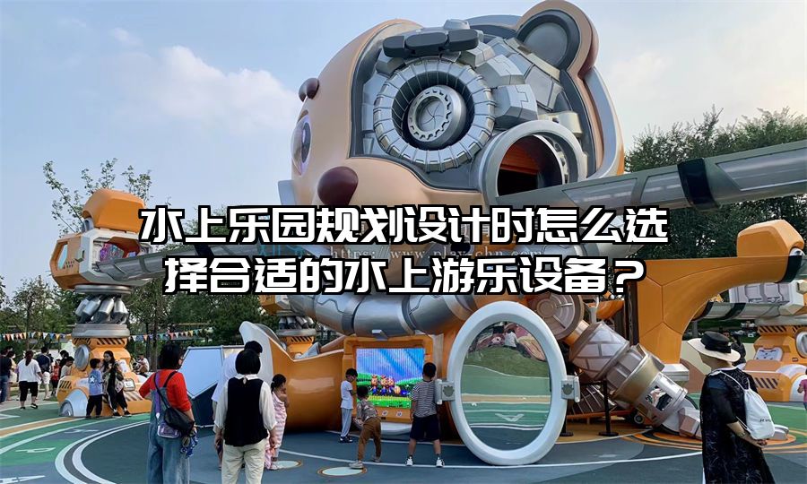 水上樂園規劃設計時怎么選擇合適的水上游樂設備？