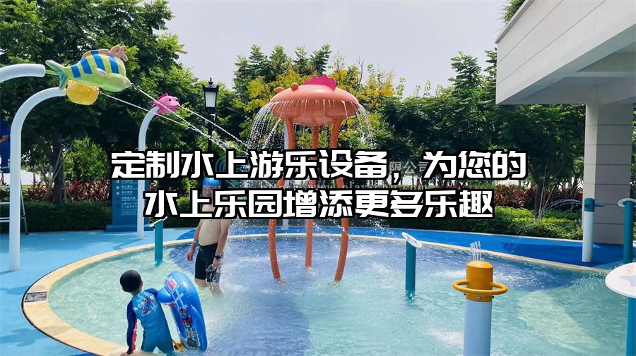 定制水上游樂設備，為您的水上樂園增添更多樂趣