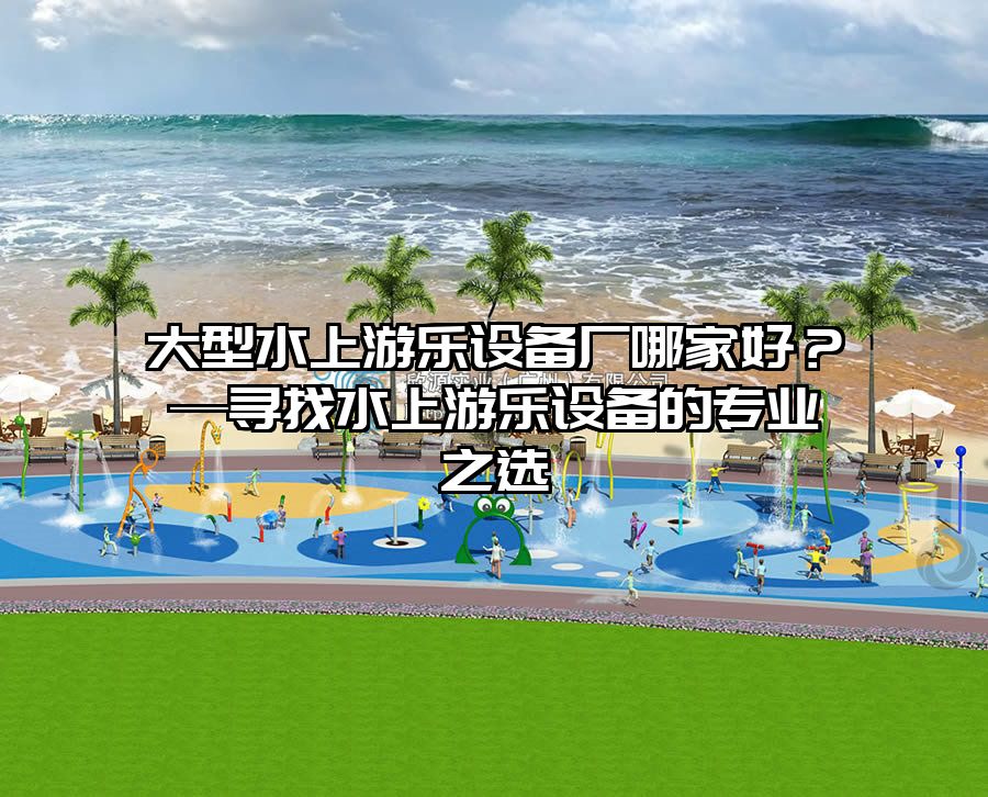 大型水上游樂設備廠哪家好？—尋找水上游樂設備的專業之選