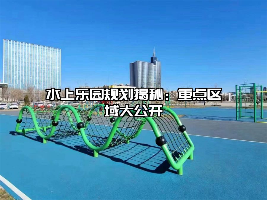 水上樂園規劃揭秘：重點區域大公開