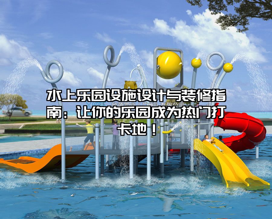 水上樂園設施設計與裝修指南：讓你的樂園成為熱門打卡地！