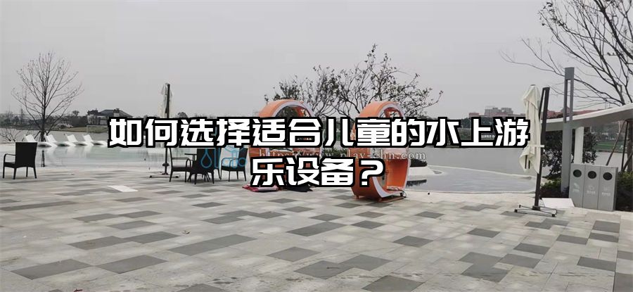 如何選擇適合兒童的水上游樂設備？