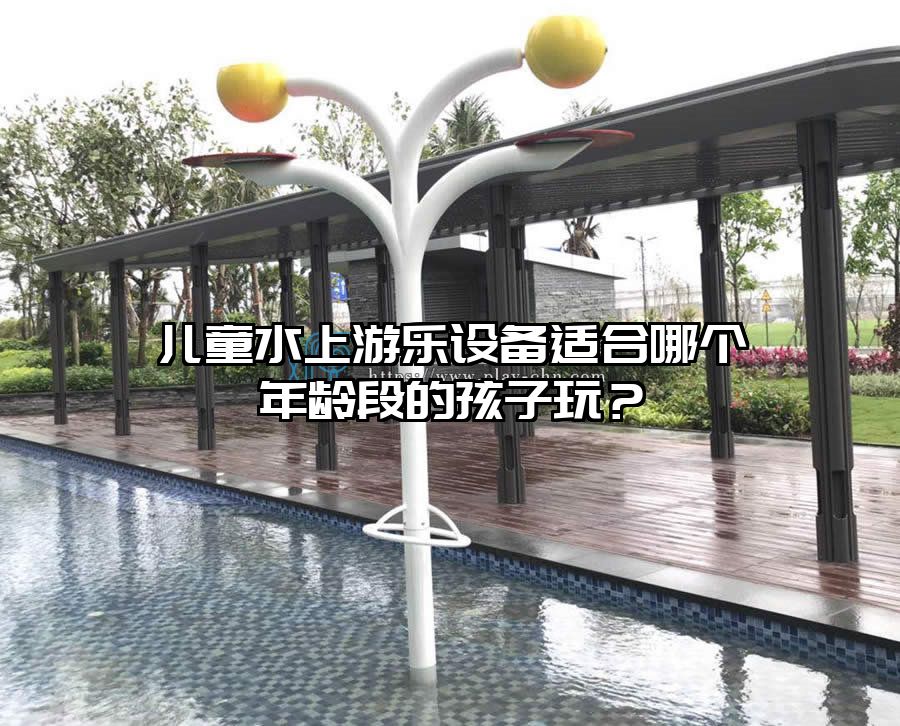 兒童水上游樂設備適合哪個年齡段的孩子玩？