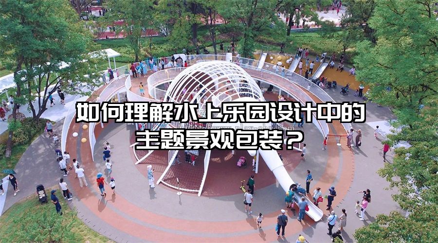如何理解水上樂園設計中的主題景觀包裝？