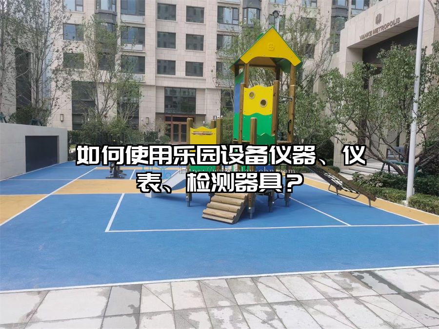 如何使用樂園設(shè)備儀器、儀表、檢測器具？