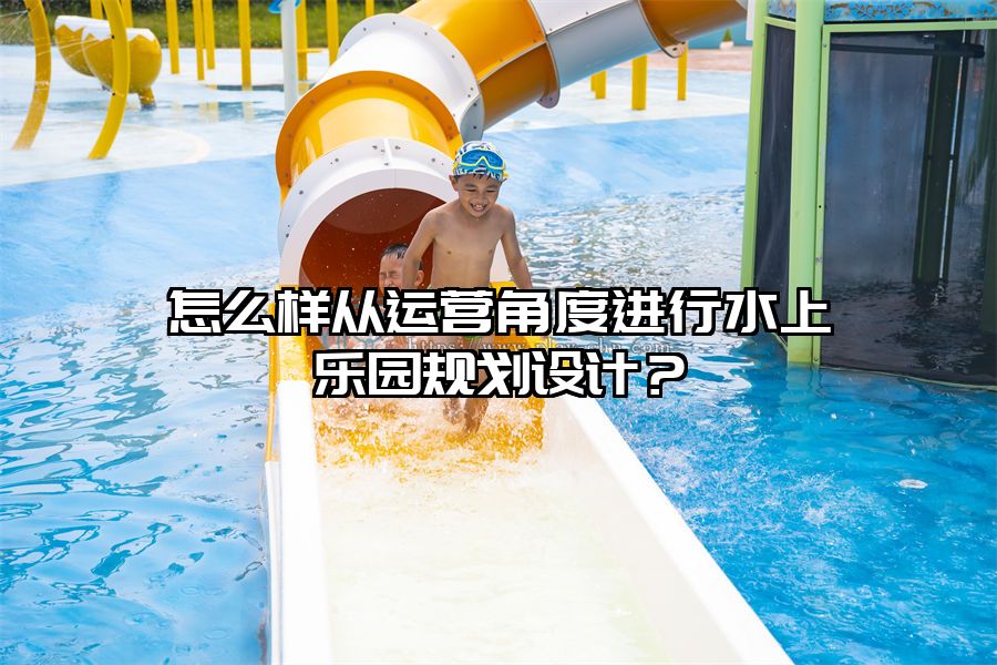 怎么樣從運營角度進行水上樂園規(guī)劃設(shè)計？