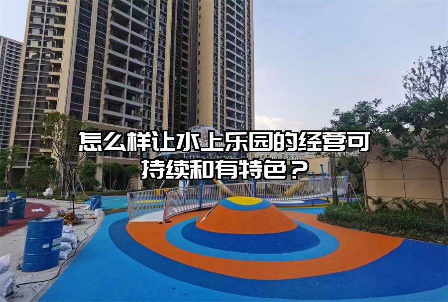 怎么樣讓水上樂園的經(jīng)營可持續(xù)和有特色？